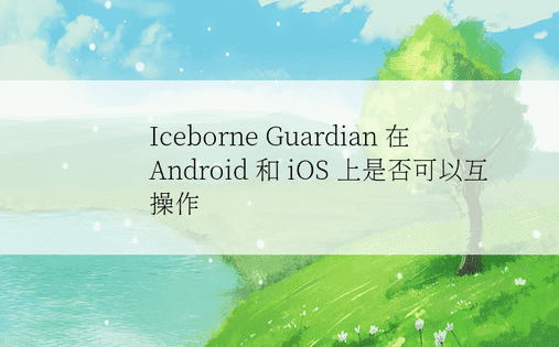 Iceborne Guardian 在 Android 和 iOS 上是否可以互操作