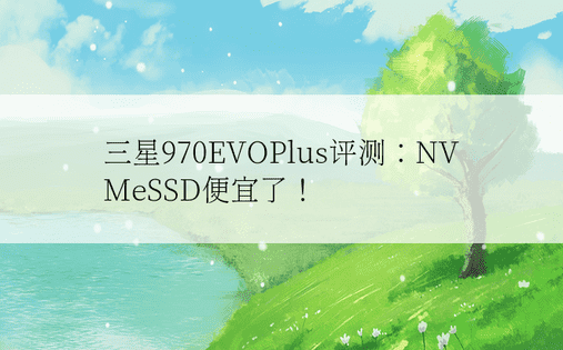 三星970EVOPlus评测：NVMeSSD便宜了！