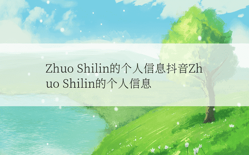 Zhuo Shilin的个人信息抖音Zhuo Shilin的个人信息