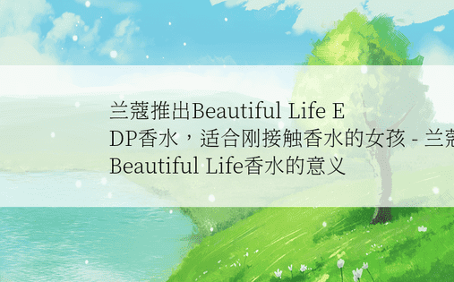 兰蔻推出Beautiful Life EDP香水，适合刚接触香水的女孩 - 兰蔻Beautiful Life香水的意义