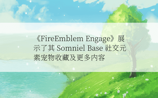 《FireEmblem Engage》展示了其 Somniel Base 社交元素宠物收藏及更多内容 