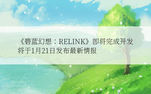 《碧蓝幻想：RELINK》即将完成开发  将于1月21日发布最新情报