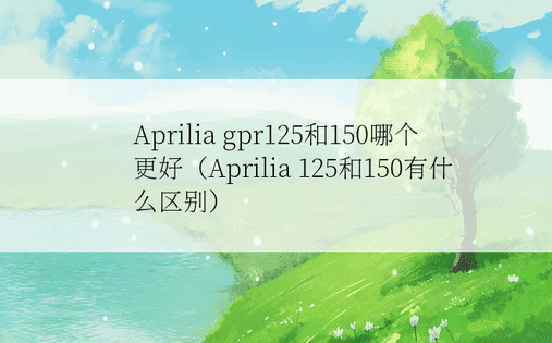 Aprilia gpr125和150哪个更好（Aprilia 125和150有什么区别）
