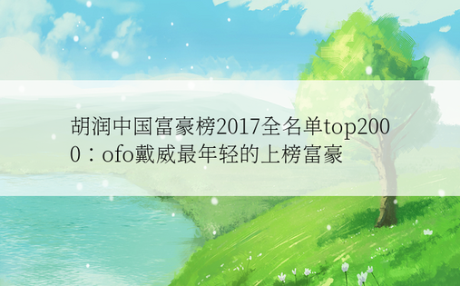 胡润中国富豪榜2017全名单top2000：ofo戴威最年轻的上榜富豪