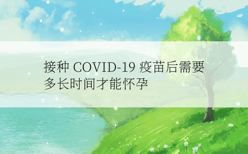 接种 COVID-19 疫苗后需要多长时间才能怀孕