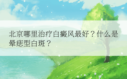 北京哪里治疗白癜风最好？什么是晕痣型白斑？ 