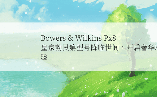 Bowers & Wilkins Px8皇家勃艮第型号降临世间，开启奢华聆听新体验