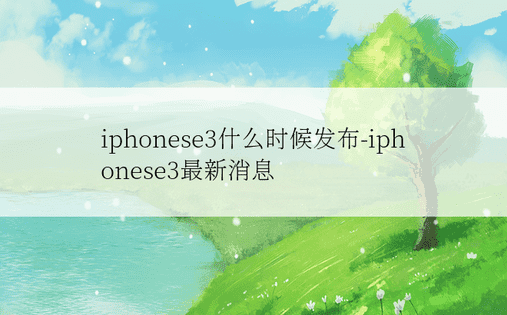 iphonese3什么时候发布-iphonese3最新消息
