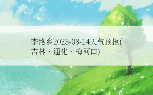 李路乡2023-08-14天气预报(吉林、通化、梅河口)