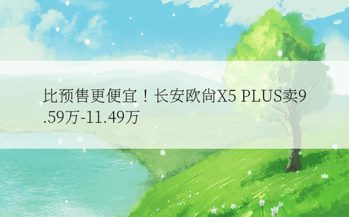比预售更便宜！长安欧尚X5 PLUS卖9.59万-11.49万