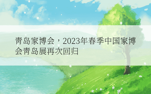 青岛家博会，2023年春季中国家博会青岛展再次回归