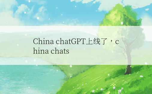 China chatGPT上线了，china chats