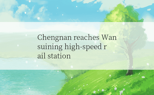Chengnan reaches Wansuining high-speed rail station 