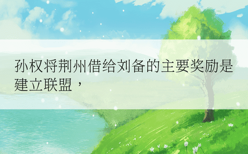 孙权将荆州借给刘备的主要奖励是建立联盟， 