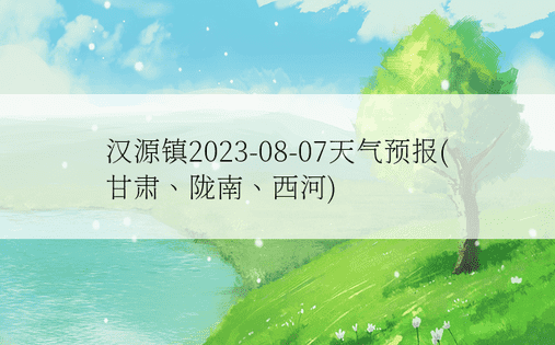 汉源镇2023-08-07天气预报(甘肃、陇南、西河)