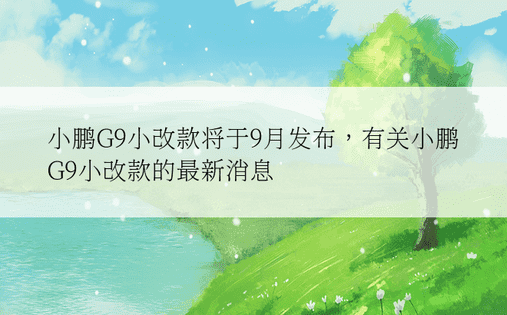 小鹏G9小改款将于9月发布，有关小鹏G9小改款的最新消息