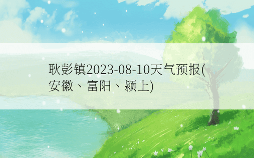 耿彭镇2023-08-10天气预报(安徽、富阳、颍上)