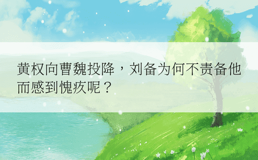 黄权向曹魏投降，刘备为何不责备他而感到愧疚呢？ 