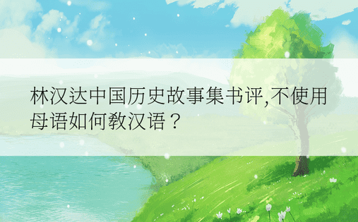 林汉达中国历史故事集书评,不使用母语如何教汉语？