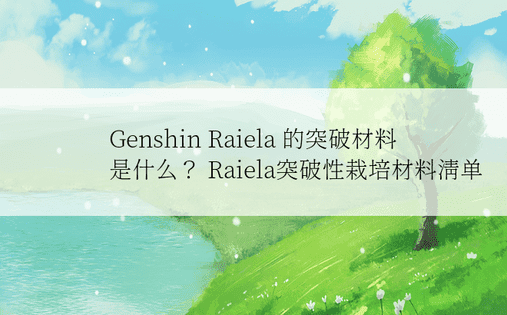 Genshin Raiela 的突破材料是什么？ Raiela突破性栽培材料清单