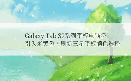Galaxy Tab S9系列平板电脑将引入米黄色，刷新三星平板颜色选择