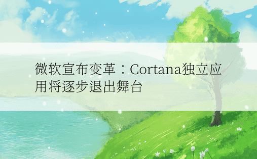 微软宣布变革：Cortana独立应用将逐步退出舞台