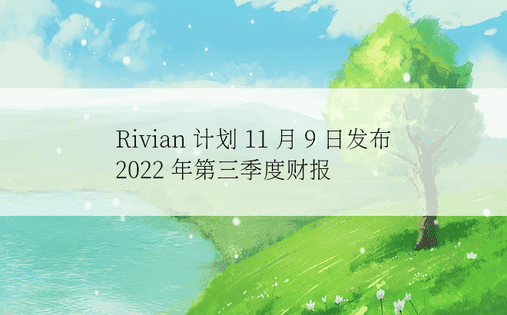 Rivian 计划 11 月 9 日发布 2022 年第三季度财报