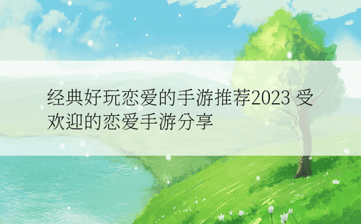 经典好玩恋爱的手游推荐2023 受欢迎的恋爱手游分享