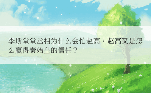 李斯堂堂丞相为什么会怕赵高，赵高又是怎么赢得秦始皇的信任？