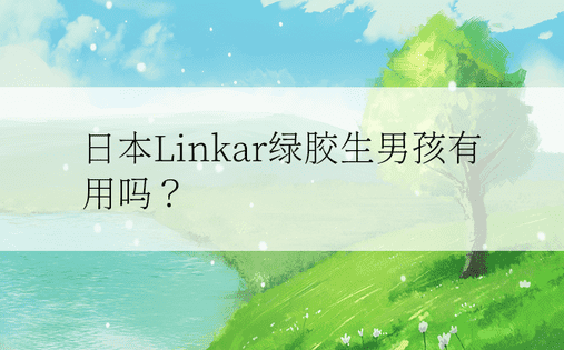 日本Linkar绿胶生男孩有用吗？ 