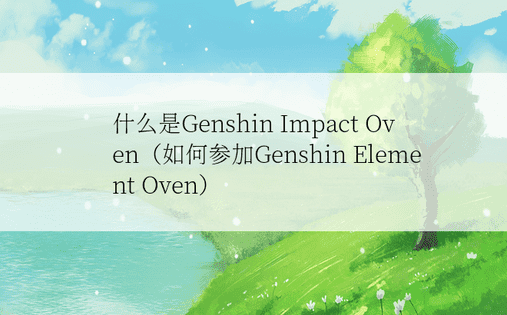 什么是Genshin Impact Oven（如何参加Genshin Element Oven）
