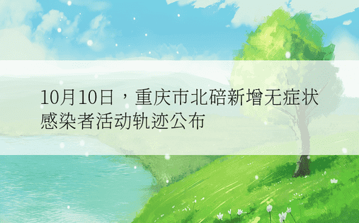 10月10日，重庆市北碚新增无症状感染者活动轨迹公布