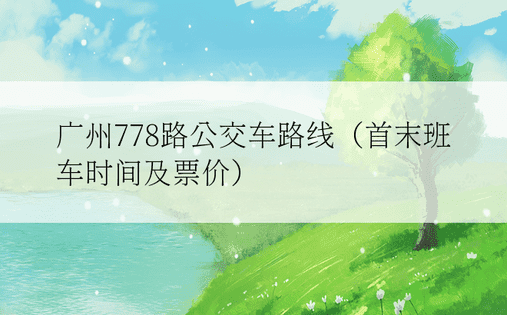 广州778路公交车路线（首末班车时间及票价）