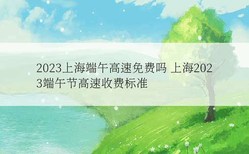 2023上海端午高速免费吗 上海2023端午节高速收费标准