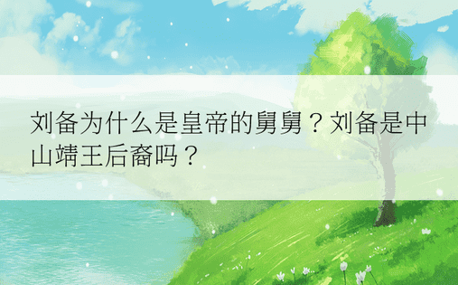 刘备为什么是皇帝的舅舅？刘备是中山靖王后裔吗？ 