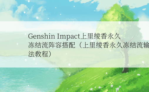 Genshin Impact上里绫香永久冻结流阵容搭配（上里绫香永久冻结流输出方法教程）