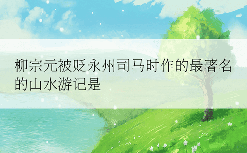 柳宗元被贬永州司马时作的最著名的山水游记是