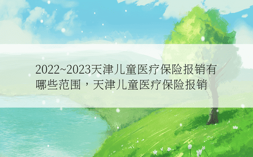 2022~2023天津儿童医疗保险报销有哪些范围，天津儿童医疗保险报销