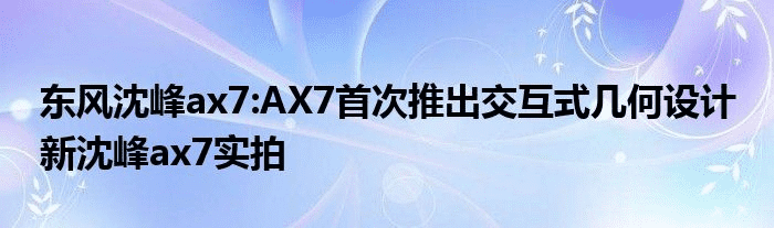 东风沈峰ax7:AX7首次推出交互式几何设计 新沈峰ax7实拍