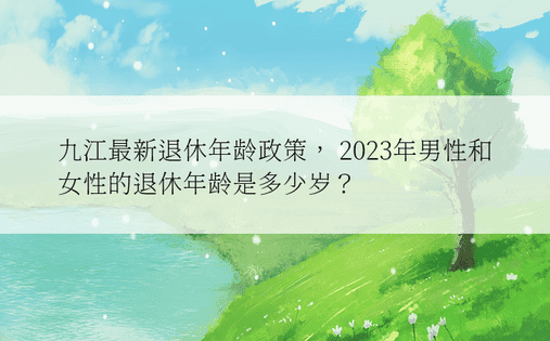 九江最新退休年龄政策， 2023年男性和女性的退休年龄是多少岁？ 