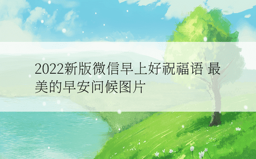 2022新版微信早上好祝福语 最美的早安问候图片