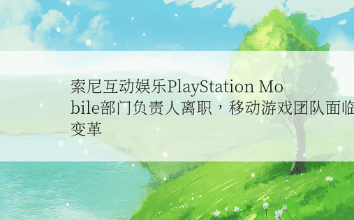索尼互动娱乐PlayStation Mobile部门负责人离职，移动游戏团队面临变革