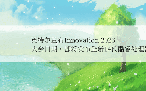 英特尔宣布Innovation 2023大会日期，即将发布全新14代酷睿处理器