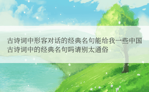 古诗词中形容对话的经典名句能给我一些中国古诗词中的经典名句吗请别太通俗