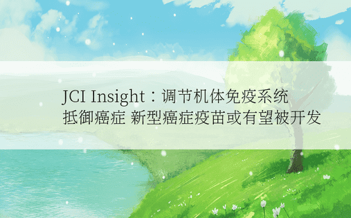 JCI Insight：调节机体免疫系统抵御癌症 新型癌症疫苗或有望被开发