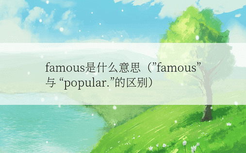 famous是什么意思（”famous” 与 “popular.”的区别）