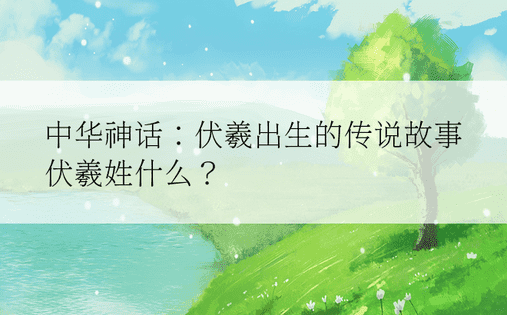 中华神话：伏羲出生的传说故事 伏羲姓什么？